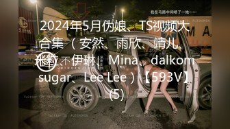 2024年5月伪娘、TS视频大合集 （安然、雨欣、靖儿、米粒、伊琳、Mina、dalkom sugar、Lee Lee）【593V】 (5)