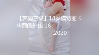 【韩国三级】18岁模特丽卡华丽的外出 18금 아이돌 승하의 화려한 외출.2020