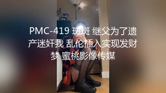 PMC-419 斑斑 继父为了遗产迷奸我 乱伦插入实现发财梦 蜜桃影像传媒