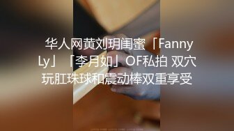 ✨华人网黄刘玥闺蜜「Fanny Ly」「李月如」OF私拍 双穴玩肛珠球和震动棒双重享受