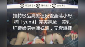 推特极品高颜值反差淫荡小母狗「yumi」完美露脸，美乳肥臀娇喘销魂妩媚，无套爆插