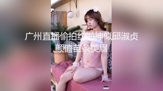 广州直播偷拍约啪神似邱淑贞颜值苗条美眉