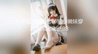 大神冒充舞蹈老师骗小嫩妹穿上丝袜洗澡 洗BB