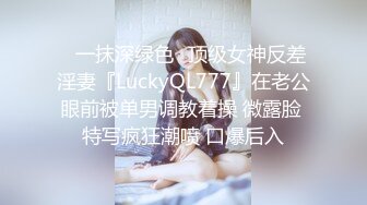 ✨一抹深绿色✨顶级女神反差淫妻『LuckyQL777』在老公眼前被单男调教着操 微露脸 特写疯狂潮喷 口爆后入