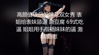 高颜值极品姐妹花双女秀 表姐给表妹舔逼 磨豆腐 69式吃逼 姐姐用手指插妹妹的逼 激情自慰