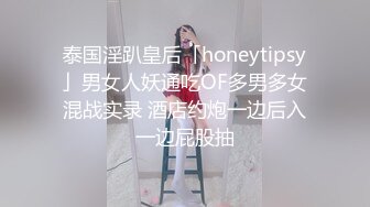 泰国淫趴皇后「honeytipsy」男女人妖通吃OF多男多女混战实录 酒店约炮一边后入一边屁股抽