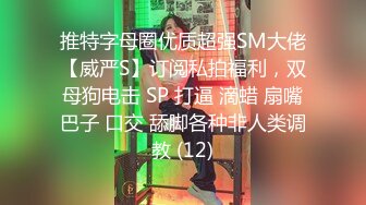 推特字母圈优质超强SM大佬【威严S】订阅私拍福利，双母狗电击 SP 打逼 滴蜡 扇嘴巴子 口交 舔脚各种非人类调教 (12)