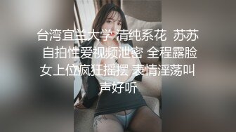 台湾宜兰大学 清纯系花  苏苏 自拍性爱视频泄密 全程露脸女上位疯狂摇摆 表情淫荡叫声好听