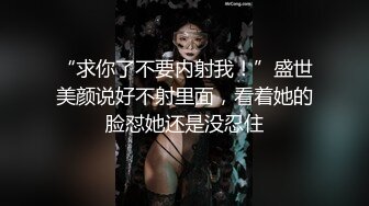 “求你了不要内射我！”盛世美颜说好不射里面，看着她的脸怼她还是没忍住