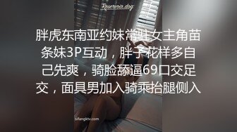 胖虎东南亚约妹常驻女主角苗条妹3P互动，胖子花样多自己先爽，骑脸舔逼69口交足交，面具男加入骑乘抬腿侧入