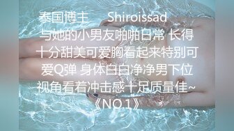 泰国博主❤️Shiroissad❤️✌与她的小男友啪啪日常 长得十分甜美可爱胸看起来特别可爱Q弹 身体白白净净男下位视角看着冲击感十足质量佳~《NO.1》