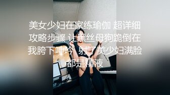 美女少妇在家练瑜伽 超详细攻略步骤 让黑丝母狗跪倒在我胯下呻吟  射了美少妇满脸都是精液