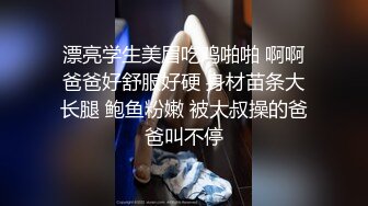 漂亮学生美眉吃鸡啪啪 啊啊爸爸好舒服好硬 身材苗条大长腿 鲍鱼粉嫩 被大叔操的爸爸叫不停