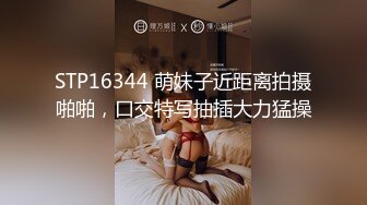 STP16344 萌妹子近距离拍摄啪啪，口交特写抽插大力猛操