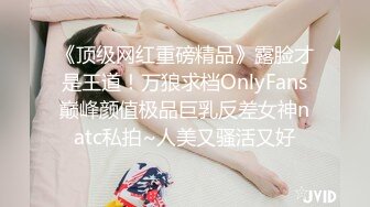 《顶级网红重磅精品》露脸才是王道！万狼求档OnlyFans巅峰颜值极品巨乳反差女神natc私拍~人美又骚活又好