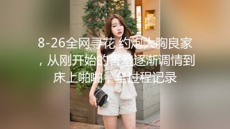 8-26全网寻花 约炮大胸良家，从刚开始的害羞逐渐调情到床上啪啪，全过程记录