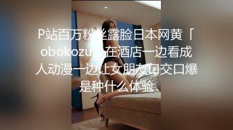 P站百万粉丝露脸日本网黄「obokozu」在酒店一边看成人动漫一边让女朋友口交口爆是种什么体验