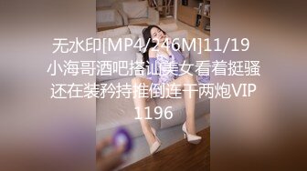 无水印[MP4/246M]11/19 小海哥酒吧搭讪美女看着挺骚还在装矜持推倒连干两炮VIP1196