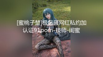 [蜜桃子楚]极品骚网红私约加认证91porn-技师-闺蜜