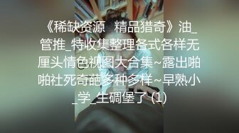 《稀缺资源⚡精品猎奇》油_管推_特收集整理各式各样无厘头情色视图大合集~露出啪啪社死奇葩多种多样~早熟小_学_生碉堡了 (1)