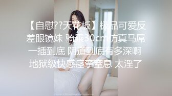 【自慰??天花板】极品可爱反差眼镜妹 骑乘30cm仿真马屌一插到底 阴道到底有多深啊 地狱级快感痉挛窒息 太淫了