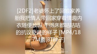 [2DF2]老婆怀上了回娘家养胎我把情人带回家穿着情趣内衣随便放纵 干得床都咕咕咕的抗议要踏的样子 [MP4/187MB][BT种子]