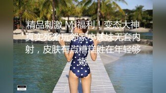 精品刺激 MJ福利！变态大神真实死猪玩邻家小妹妹无套内射，皮肤有点糟糕胜在年轻够嫩