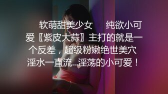 ❤️软萌甜美少女❤️纯欲小可爱〖紫皮大蒜〗主打的就是一个反差，超级粉嫩绝世美穴 淫水一直流...淫荡的小可爱！