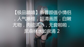 【极品嘻嘻】新晋颜值小情侣，人气爆棚，超清画质，白嫩尤物，肉欲满分，无套啪啪，黑森林水如泉涌 2