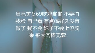 漂亮美女69吃鸡啪啪 不要拍我脸 自己看 有点痛好久没有做了 我不会 妹子不会上位骑乘 被大肉棒无套