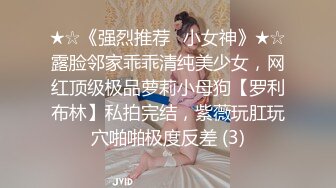 ★☆《强烈推荐✅小女神》★☆露脸邻家乖乖清纯美少女，网红顶级极品萝莉小母狗【罗利布林】私拍完结，紫薇玩肛玩穴啪啪极度反差 (3)