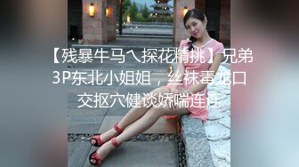 【残暴牛马乀探花精挑】兄弟3P东北小姐姐，丝袜毒龙口交抠穴健谈娇喘连连