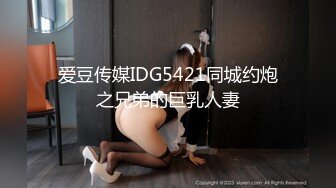 爱豆传媒IDG5421同城约炮之兄弟的巨乳人妻