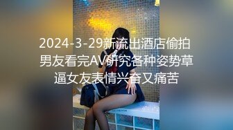 2024-3-29新流出酒店偷拍 男友看完AV研究各种姿势草逼女友表情兴奋又痛苦