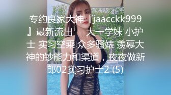 专约良家大神『jaacckk999』最新流出❤️大一学妹 小护士 实习空乘 众多骚婊 羡慕大神的钞能力和渠道，夜夜做新郎02实习护士2 (5)