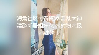 海角社区付费资源 淫乱大神灌醉邻居姐妹花 内射粉穴极品妹妹！