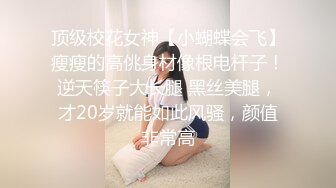 顶级校花女神【小蝴蝶会飞】瘦瘦的高佻身材像根电杆子！逆天筷子大长腿 黑丝美腿，才20岁就能如此风骚，颜值非常高