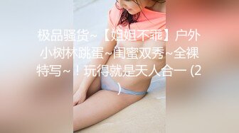 极品骚货~【姐姐不乖】户外小树林跳蛋~闺蜜双秀~全裸特写~！玩得就是天人合一 (2)