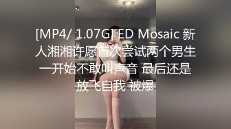 [MP4/ 1.07G] ED Mosaic 新人湘湘许愿首次尝试两个男生一开始不敢叫声音 最后还是放飞自我 被爆