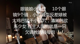 ❤️眼镜娘小骚货❤️10个眼镜9个骚，小闷骚型反差婊被大鸡巴猛干小骚穴，清新纯欲系少女 在主人面前就是一只欠调教的骚母狗