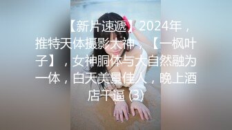 ♈♈♈【新片速遞】2024年，推特天体摄影大神，【一枫叶子】，女神胴体与大自然融为一体，白天美景佳人，晚上酒店干逼 (3)