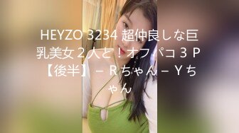 HEYZO 3234 超仲良しな巨乳美女２人と！オフパコ３Ｐ【後半】 – Ｒちゃん – Ｙちゃん