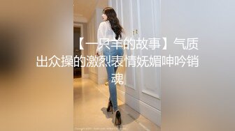 ❤️❤️【一只羊的故事】气质出众操的激烈表情妩媚呻吟销魂