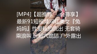 [MP4]【超推荐❤️会尊享】最新91短视频网红美女『兔妈妈』性爱私拍流出 无套骑乘浪叫 玩粉穴跪舔 户外露出