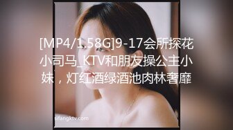 [MP4/1.58G]9-17会所探花小司马_KTV和朋友操公主小妹，灯红酒绿酒池肉林奢靡