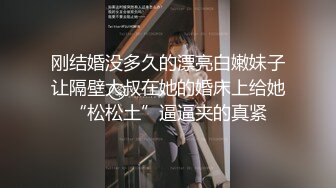 刚结婚没多久的漂亮白嫩妹子让隔壁大叔在她的婚床上给她“松松土”逼逼夹的真紧