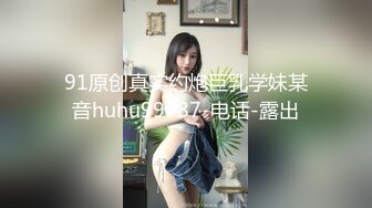 91原创真实约炮巨乳学妹某音huhu99987-电话-露出