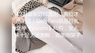 12月最新订阅流出，露脸才是王道！OnlyFans极品巨乳女神【yuzuto】私拍，女人味十足大波美鲍，完美炮架子