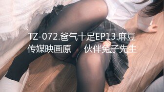 TZ-072.爸气十足EP13.麻豆传媒映画原��伙伴兔子先生