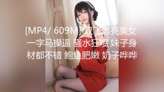 [MP4/ 609M] 双飞漂亮美女 一字马操逼 骚水狂喷 妹子身材都不错 鲍鱼肥嫩 奶子哗哗